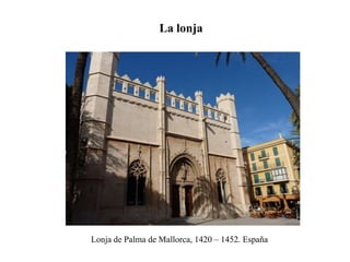 La lonja
LONJA DE PALMA DE MALLORCA
Lonja de Palma de Mallorca, 1420 – 1452. España
 