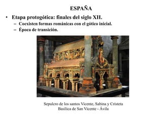 ESPAÑA
• Etapa protogótica: finales del siglo XII.
– Coexisten formas románicas con el gótico inicial.
– Época de transición.
Sepulcro de los santos Vicente, Sabina y Cristeta
Basílica de San Vicente - Ávila
 