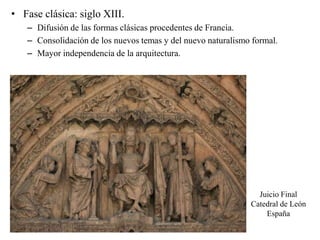 • Fase clásica: siglo XIII.
– Difusión de las formas clásicas procedentes de Francia.
– Consolidación de los nuevos temas y del nuevo naturalismo formal.
– Mayor independencia de la arquitectura.
Juicio Final
Catedral de León
España
 