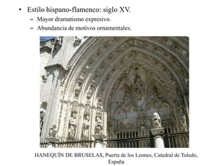 • Estilo hispano-flamenco: siglo XV.
– Mayor dramatismo expresivo.
– Abundancia de motivos ornamentales.
HANEQUÍN DE BRUSELAS, Puerta de los Leones, Catedral de Toledo,
España
 
