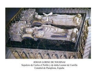 JOHAN LORNE DE TOURNAI
Sepulcro de Carlos el Noble y de doña Leonor de Castilla
Catedral de Pamplona, España
 