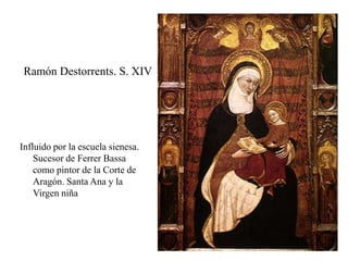 Ramón Destorrents. S. XIV
Influido por la escuela sienesa.
Sucesor de Ferrer Bassa
como pintor de la Corte de
Aragón. Santa Ana y la
Virgen niña
 