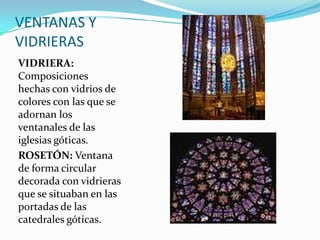 VENTANAS Y VIDRIERASVIDRIERA: Composiciones hechas con vidrios de colores con las que se adornan los ventanales de las iglesias góticas.ROSETÓN: Ventana de forma circular decorada con vidrieras que se situaban en las portadas de las catedrales góticas.