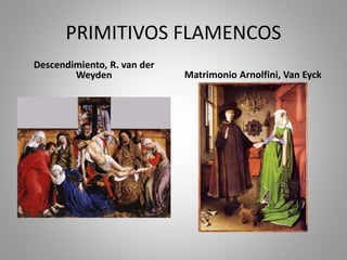 PRIMITIVOS FLAMENCOS 
Descendimiento, R. van der 
Weyden Matrimonio Arnolfini, Van Eyck 
 