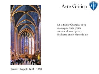 Arte Gótico Sainte Chapelle  1241 - 1248 En la Sainte Chapelle, se ve una arquitectura gótica madura, el muro parece disolverse en un plano de luz  