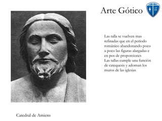 Arte Gótico Catedral de Amiens Las talla se vuelven mas refinadas que en el periodo románico abandonando poco a poco las figuras alargadas e en pos de proporciones Las tallas cumple una función de catequesis y adornan los muros de las iglesias 