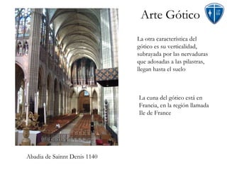 Arte Gótico La otra característica del gótico es su verticalidad, subrayada por las nervaduras que adosadas a las pilastras, llegan hasta el suelo Abadia de Sainnt Denis 1140 La cuna del gótico está en Francia, en la región llamada Ile de France 