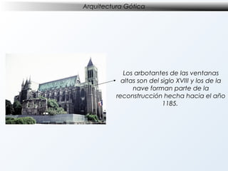 Arquitectura Gótica

Los arbotantes de las ventanas
altas son del siglo XVIII y los de la
nave forman parte de la
reconstrucción hecha hacia el año
1185.

 