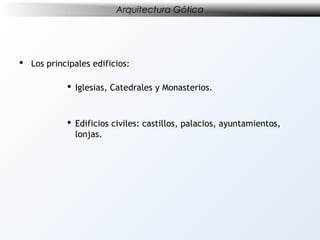 Arquitectura Gótica

 Los principales edificios:
 Iglesias, Catedrales y Monasterios.

 Edificios civiles: castillos, palacios, ayuntamientos,
lonjas.

 
