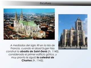 Escultura

A mediados del siglo XII en la Isla de
Francia, cuando el abad Suger hizo
construir la abadía de Saint-Denis (h. 1140),
considerada el primer edificio gótico, y
muy pronto le siguió la catedral de
Chartres (h. 1145).

 