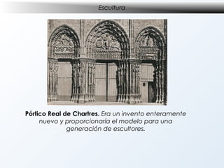 Escultura

Pórtico Real de Chartres. Era un invento enteramente
nuevo y proporcionaría el modelo para una
generación de escultores.

 