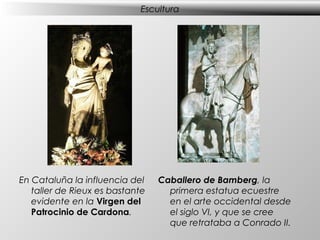 Escultura

En Cataluña la influencia del
taller de Rieux es bastante
evidente en la Virgen del
Patrocinio de Cardona.

Caballero de Bamberg, la
primera estatua ecuestre
en el arte occidental desde
el siglo VI, y que se cree
que retrataba a Conrado II.

 