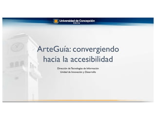 ArteGuía: convergiendo
hacia la accesibilidad
Dirección de Tecnologías de Información
Unidad de Innovación y Desarrollo
 