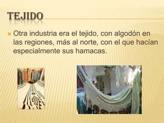 TEJIDO
   Otra industria era el tejido, con algodón en
    las regiones, más al norte, con el que hacían
    especialmente sus hamacas.
 