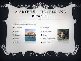 A ARTEH® – HOTELS AND
         RESORTS

Hoje encontra-se presentes em:
 Andorra                         Portugal
 Brasil                          South Africa
 France                          Spain
 India                           The Netherlands
 Italy                           Marocco
 