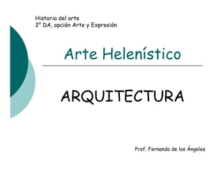 Arte Helenístico
ARQUITECTURA
Prof. Fernando de los Ángeles
Historia del arte
2° DA, opción Arte y Expresión
 