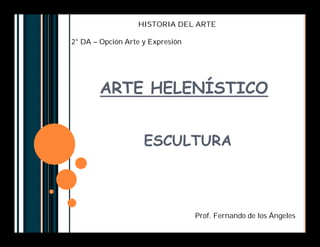 ARTE HELENÍSTICO
ESCULTURA
HISTORIA DEL ARTE
2° DA – Opción Arte y Expresión
Prof. Fernando de los Ángeles
 