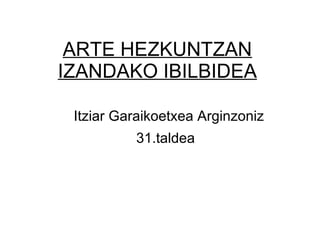 ARTE HEZKUNTZAN IZANDAKO IBILBIDEA Itziar Garaikoetxea Arginzoniz 31.taldea   