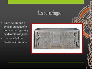 Los sarcófagos
• Estos se limitan a
evocar un pequeño
número de figuras y
de diversos objetos.
• La variedad de
colores es limitada.
 