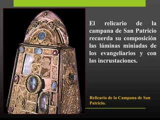 El relicario de la
campana de San Patricio
recuerda su composición
las láminas miniadas de
los evangeliarios y con
las incrustaciones.
Relicario de la Campana de San
Patricio.
 