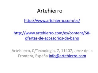 Artehierro
http://www.artehierro.com/es/
http://www.artehierro.com/es/content/58-
ofertas-de-accesorios-de-bano
Artehierro, C/Tecnologia, 7, 11407, Jerez de la
Frontera, España info@artehierro.com
 