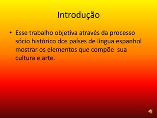 Introdução
• Esse trabalho objetiva através da processo
sócio histórico dos países de língua espanhol
mostrar os elementos que compõe sua
cultura e arte.
 