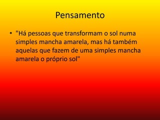 Pensamento
• "Há pessoas que transformam o sol numa
simples mancha amarela, mas há também
aquelas que fazem de uma simples mancha
amarela o próprio sol"
 