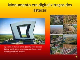 Monumento era digital x traços dos
astecas
Apesar das muitas runías dos impérios astecas
hoje o México tem uma das engenharias mais
desenvolvidas do mundo
 