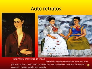 Auto retratos
Auto retrato em vestido de veludo-
Retrato de minha irmã Cristina é um dos mais
famosos pois sua irmã roubo o marido de Frida e então ela retratou á esquerda
como se tivesse sugado seu coração.
 