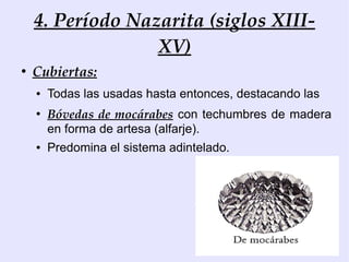 4. Período Nazarita (siglos XIII-
                  XV)
●
    Cubiertas:
    ●   Todas las usadas hasta entonces, destacando las
    ●
        Bóvedas de mocárabes con techumbres de madera
        en forma de artesa (alfarje).
    ●   Predomina el sistema adintelado.
 