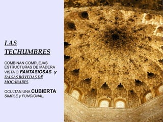 LAS
TECHUMBRES
COMBINAN COMPLEJAS
ESTRUCTURAS DE MADERA
VISTA O FANTASIOSAS y
FALSAS BÓVEDAS DE
MOCÁRABES.

OCULTAN UNA CUBIERTA
SIMPLE y FUNCIONAL.
 