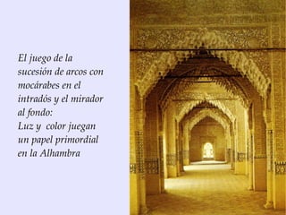 El juego de la
sucesión de arcos con
mocárabes en el
intradós y el mirador
al fondo:
Luz y color juegan
un papel primordial
en la Alhambra
 