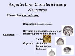 Arquitectura: Características y
              elementos
   Elementos sustentados:

              Carpintería de madera labrada

              Bóvedas de crucería, con nervios
Cubiertas     cruzados, pero no en el centro

                          Califal
              Cúpulas     Gallonada
                          De Mocárabes
                          Bulbosas
 
