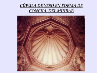 CÚPULA DE YESO EN FORMA DE
   CONCHA DEL MIHRAB
 