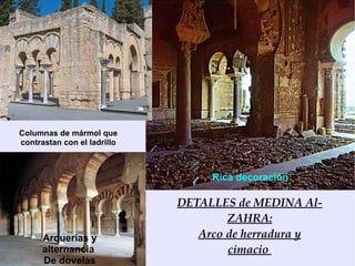 Columnas de mármol que
contrastan con el ladrillo



                                  Rica decoración

                             DETALLES de MEDINA Al-
                                     ZAHRA:
      Arquerías y               Arco de herradura y
      alternancia                    cimacio
      De dovelas
 