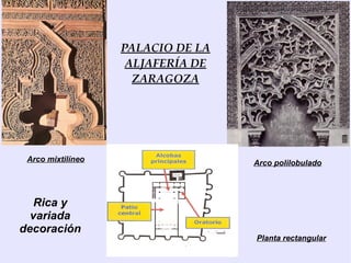 PALACIO DE LA
                    ALJAFERÍA DE
                     ZARAGOZA




 Arco mixtilíneo                   Arco polilobulado




   Rica y
  variada
decoración
                                   Planta rectangular
 