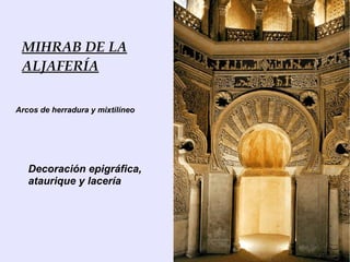 MIHRAB DE LA
 ALJAFERÍA

Arcos de herradura y mixtilíneo




   Decoración epigráfica,
   ataurique y lacería
 