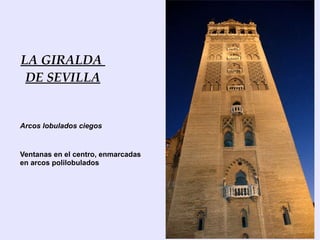 LA GIRALDA
 DE SEVILLA


Arcos lobulados ciegos


Ventanas en el centro, enmarcadas
en arcos polilobulados
 