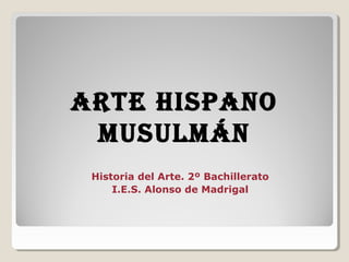 ARTE HISPANO
 MUSULMÁN
 Historia del Arte. 2º Bachillerato
     I.E.S. Alonso de Madrigal
 