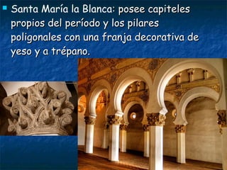 

Santa María la Blanca: posee capiteles
propios del período y los pilares
poligonales con una franja decorativa de
yeso y a trépano.

 