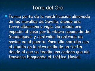 Torre del Oro


Forma parte de la reedificación almohade
de las murallas de Sevilla, siendo una
torre albarrana o vigía. Su misión era
impedir el paso por la ribera izquierda del
Guadalquivir y controlar la entrada de
navíos en el puerto. Para ello contaba con
el auxilio en la otra orilla de un fortín
desde el que se tendía una cadena que ala
tensarse bloqueaba el tráfico fluvial.

 