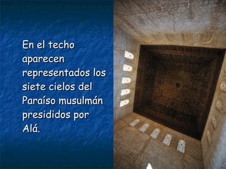 En el techo
aparecen
representados los
siete cielos del
Paraíso musulmán
presididos por
Alá.

 