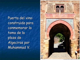 Puerta del vino:
construida para
conmemorar la
toma de la
plaza de
Algeciras por
Muhammad V.

 
