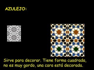 AZULEJO:

Sirve para decorar. Tiene forma cuadrada,
no es muy gordo, una cara está decorada.

 