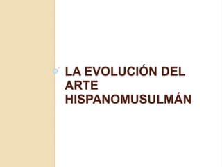LA EVOLUCIÓN DEL 
ARTE 
HISPANOMUSULMÁN 
 
