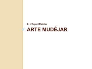 El influjo islámico 
ARTE MUDÉJAR 
 