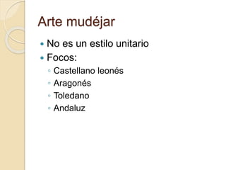 Arte mudéjar 
 No es un estilo unitario 
 Focos: 
◦ Castellano leonés 
◦ Aragonés 
◦ Toledano 
◦ Andaluz 
 