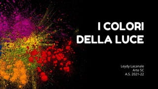 I COLORI
DELLA LUCE
Leydy Lacanale
Arte 5C
A.S. 2021-22
 