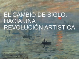 EL CAMBIO DE SIGLO.
HACIA UNA
REVOLUCIÓN ARTÍSTICA
 