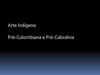 Arte Indígena
Pré-Colombiana e Pré-Cabralina
 